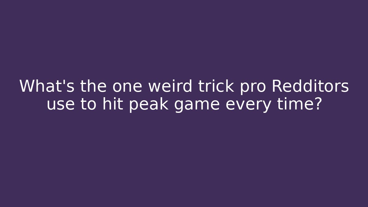 What's the one weird trick pro Redditors use to hit peak game every time?