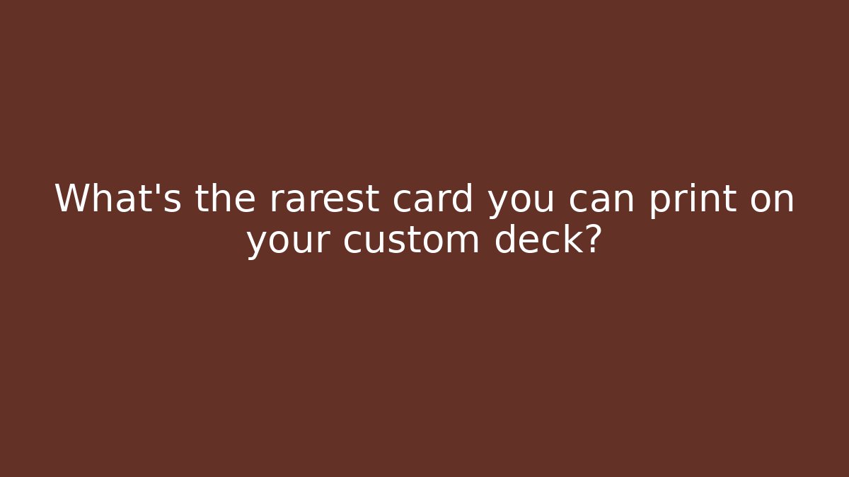 What's the rarest card you can print on your custom deck?