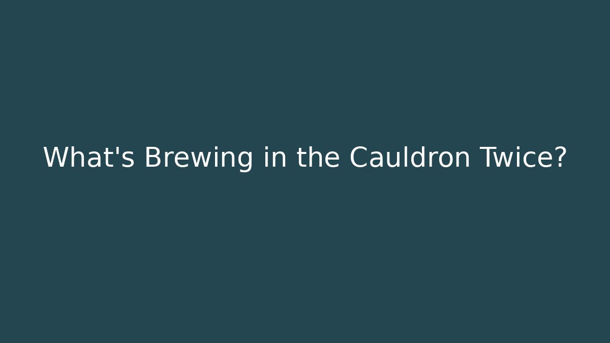 What’s Brewing in the Cauldron Twice?