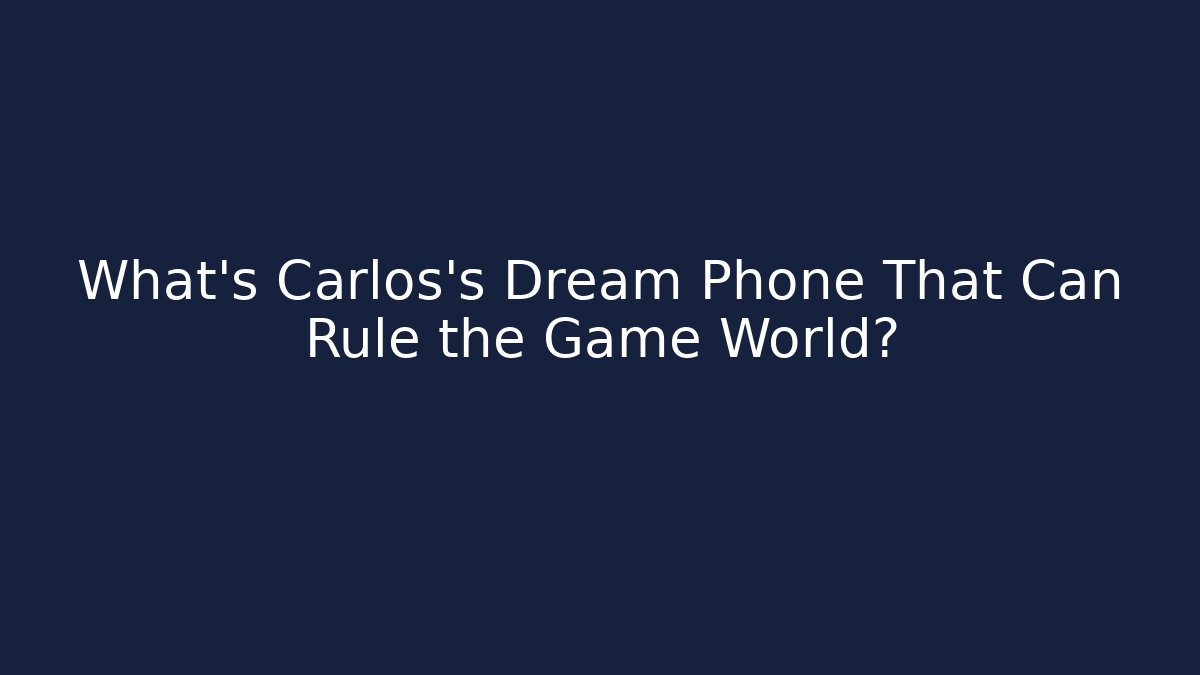 What’s Carlos’s Dream Phone That Can Rule the Game World?