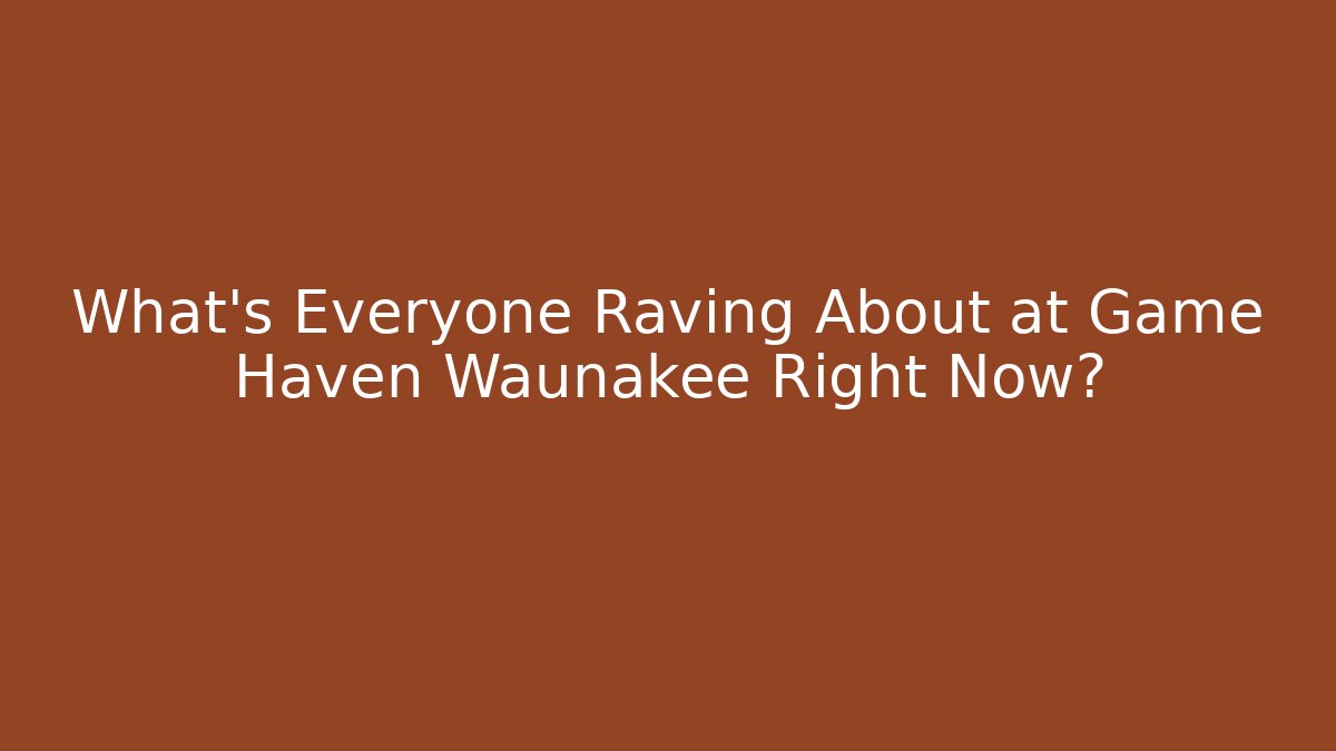 What’s Everyone Raving About at Game Haven Waunakee Right Now?