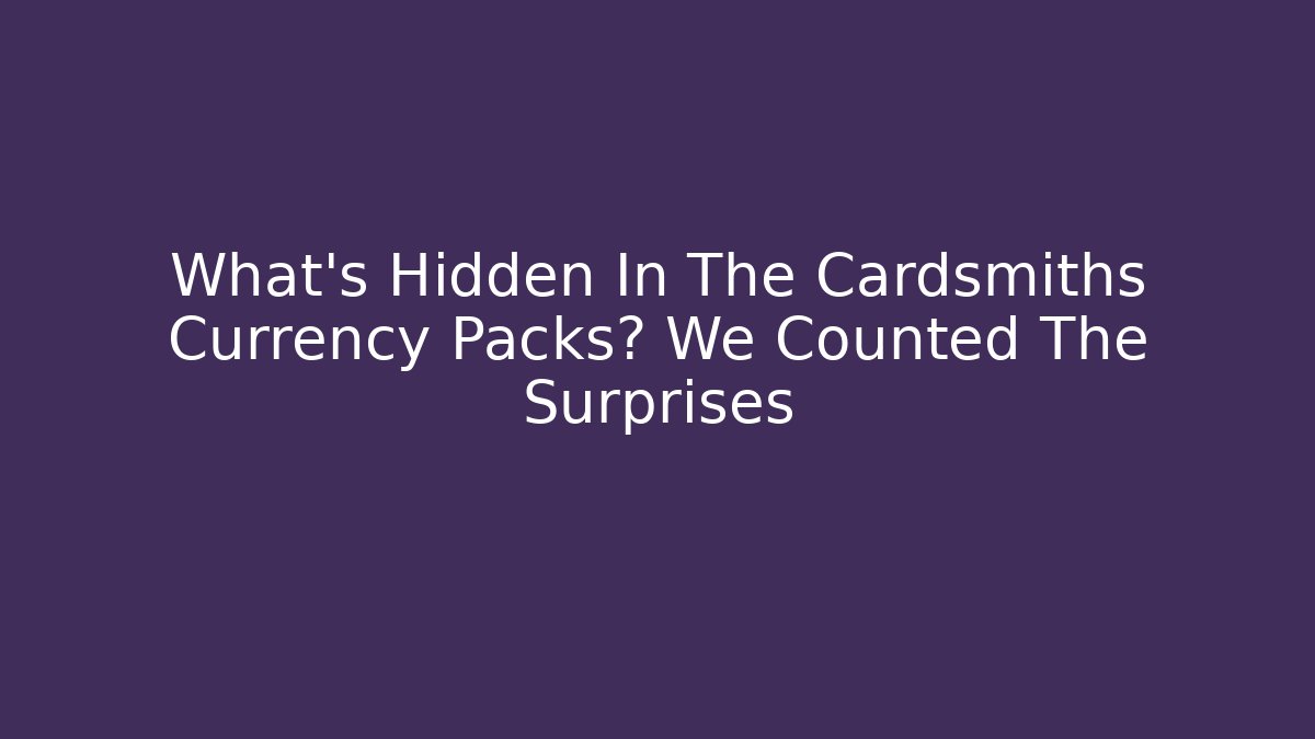 What’s Hidden In The Cardsmiths Currency Packs? We Counted The Surprises