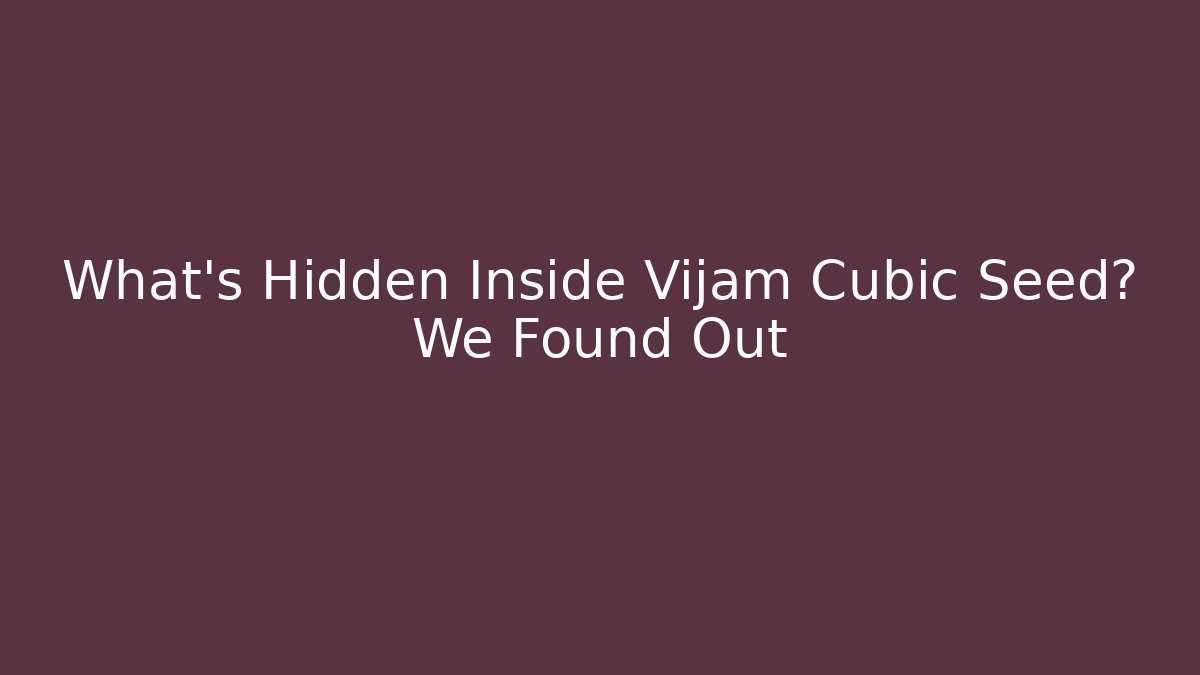 What’s Hidden Inside Vijam Cubic Seed? We Found Out