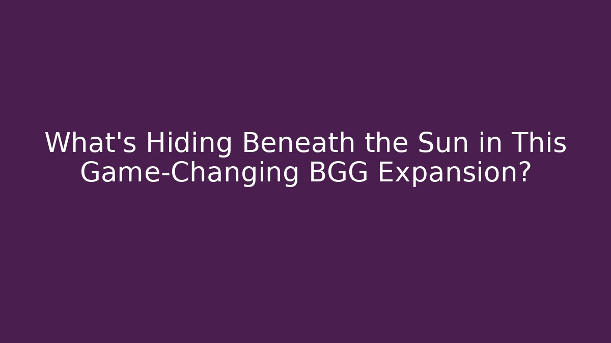 What’s Hiding Beneath the Sun in This Game-Changing BGG Expansion?