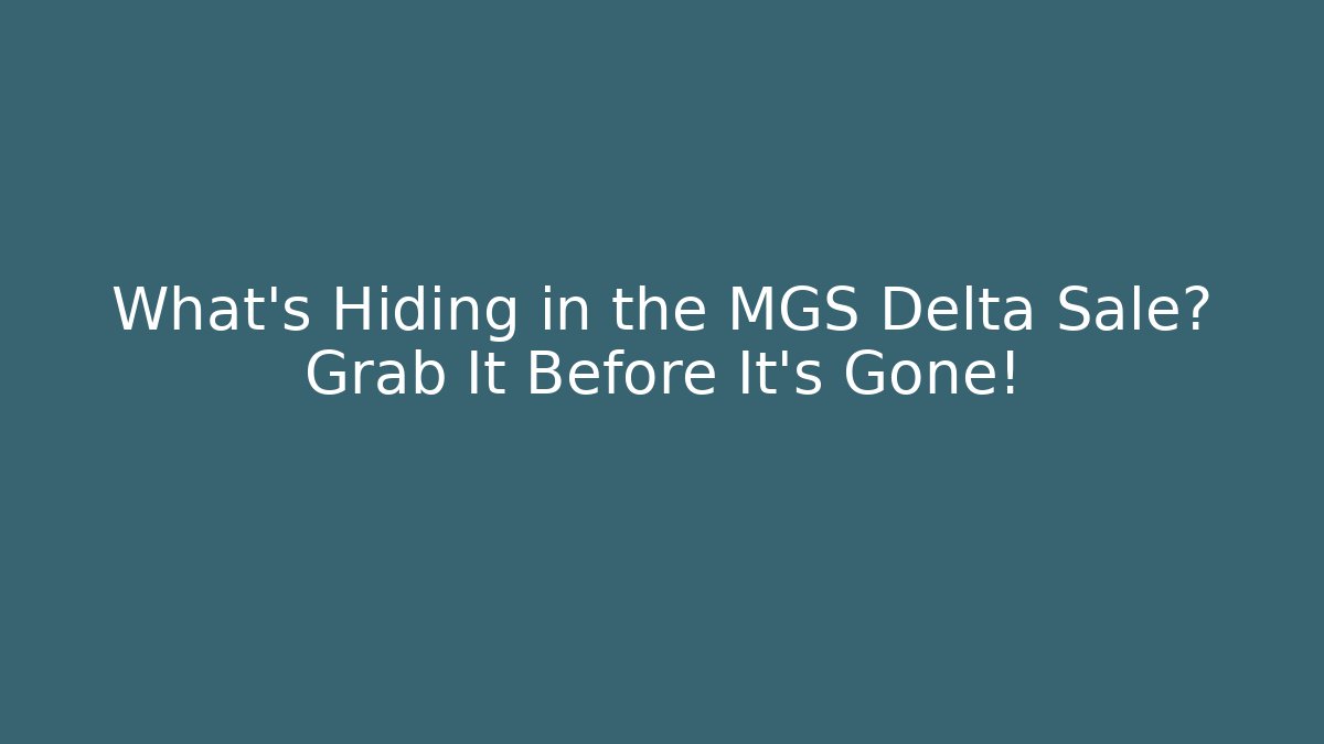 What’s Hiding in the MGS Delta Sale? Grab It Before It’s Gone!
