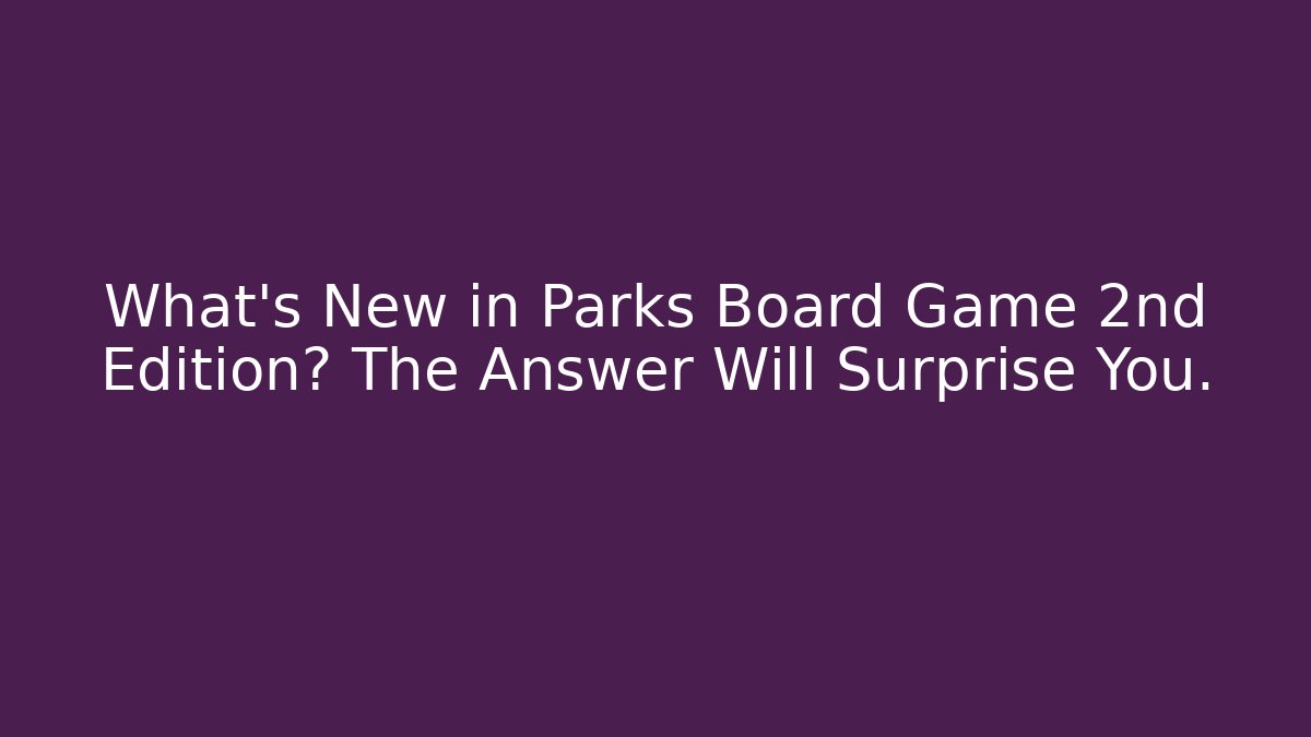What’s New in Parks Board Game 2nd Edition? The Answer Will Surprise You.