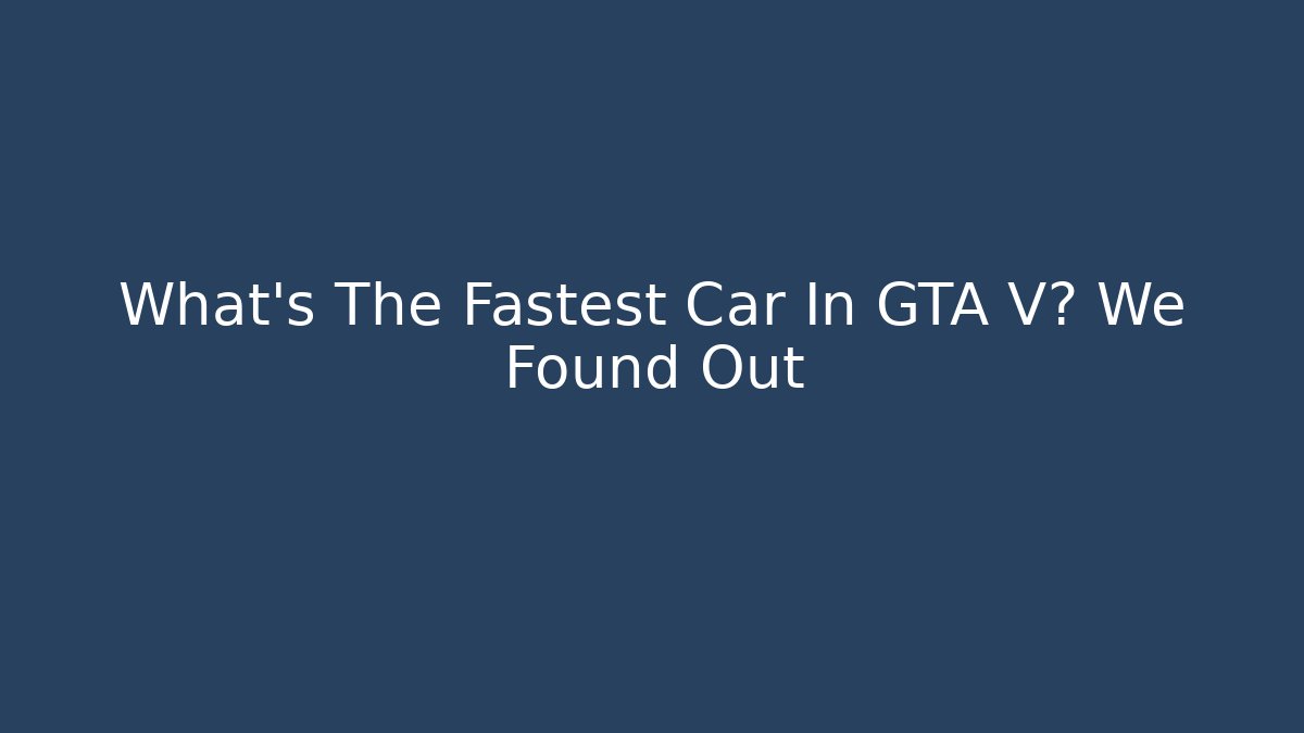 What’s The Fastest Car In GTA V? We Found Out