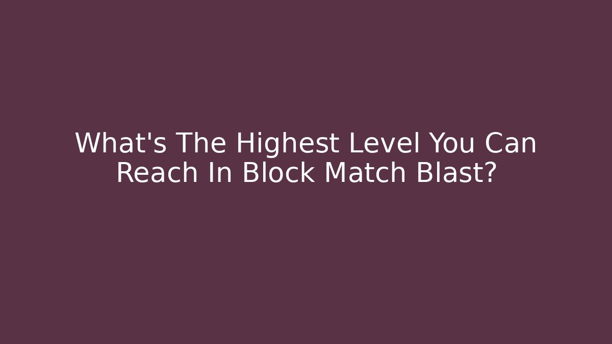 What’s The Highest Level You Can Reach In Block Match Blast?