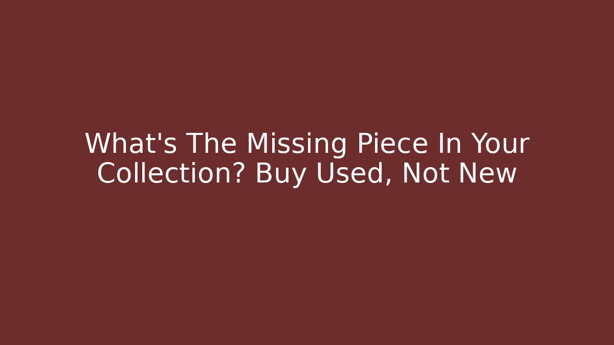 What’s The Missing Piece In Your Collection? Buy Used, Not New