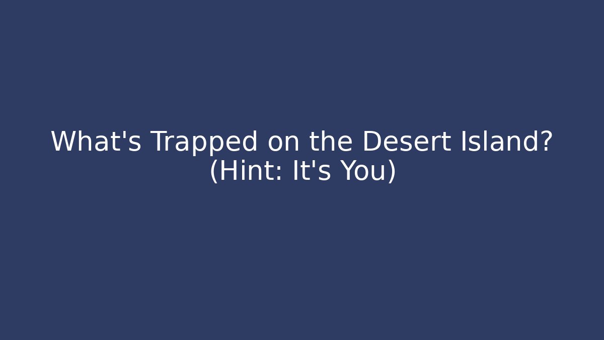What’s Trapped on the Desert Island? (Hint: It’s You)