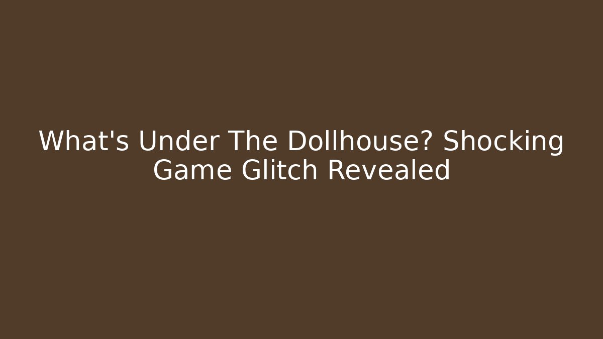 What’s Under The Dollhouse? Shocking Game Glitch Revealed