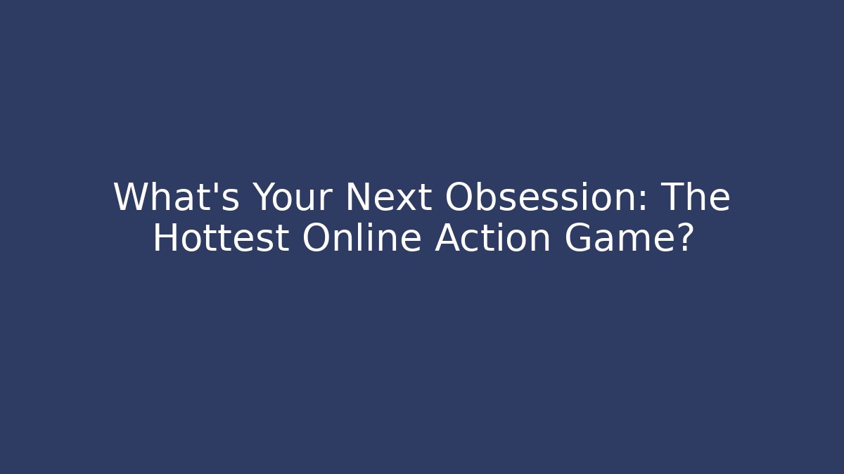 What’s Your Next Obsession: The Hottest Online Action Game?