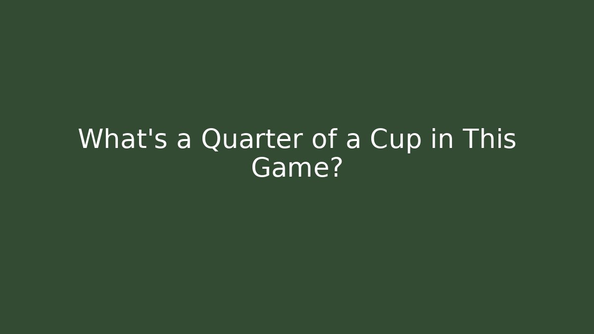 What’s a Quarter of a Cup in This Game?