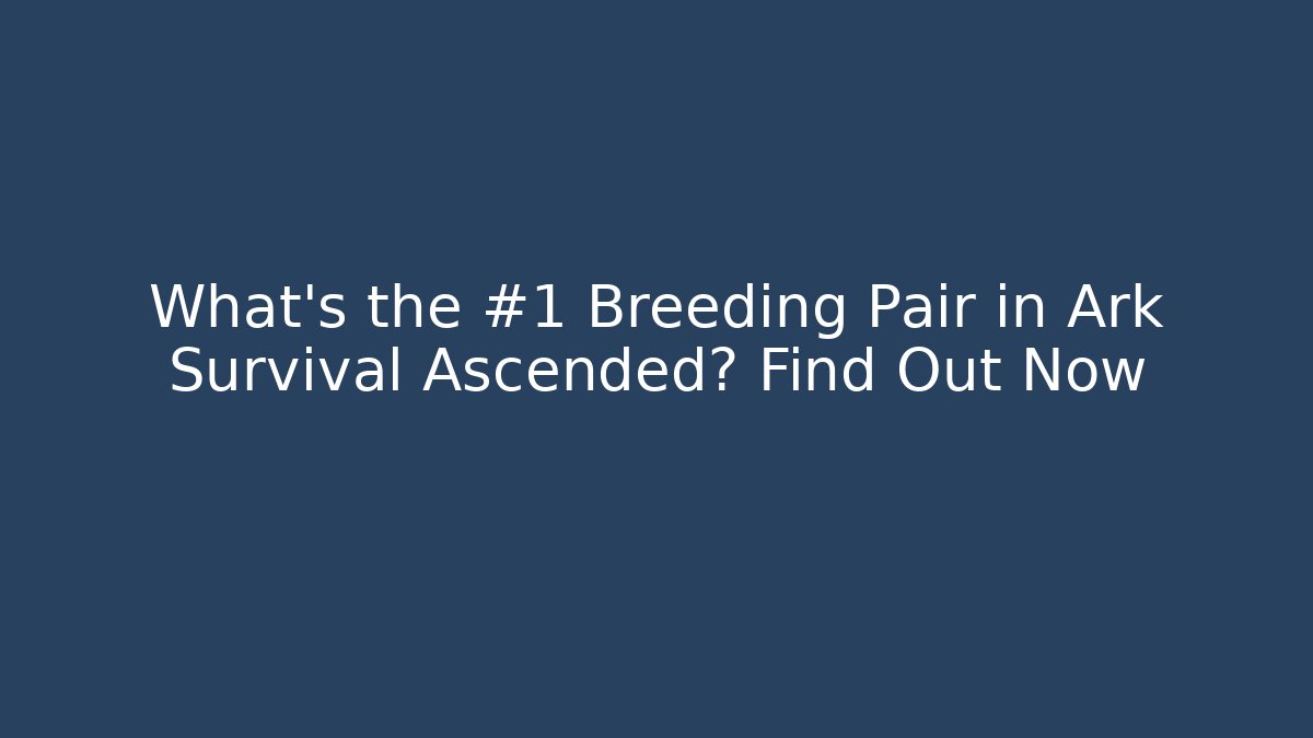 What’s the #1 Breeding Pair in Ark Survival Ascended? Find Out Now