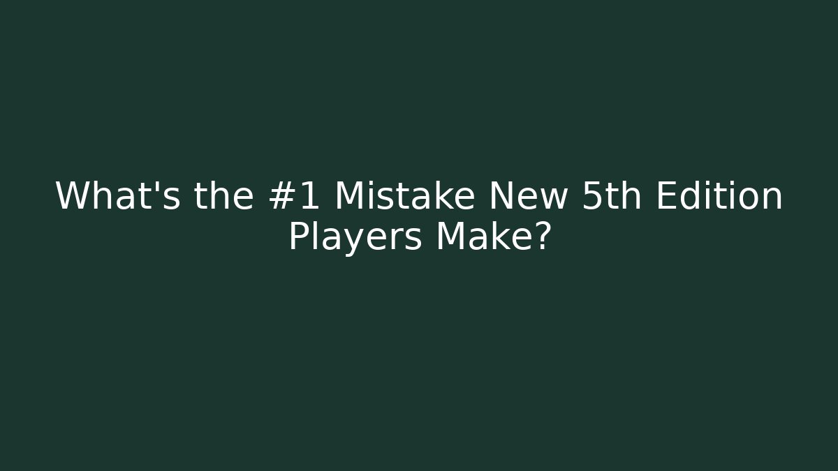 What’s the #1 Mistake New 5th Edition Players Make?