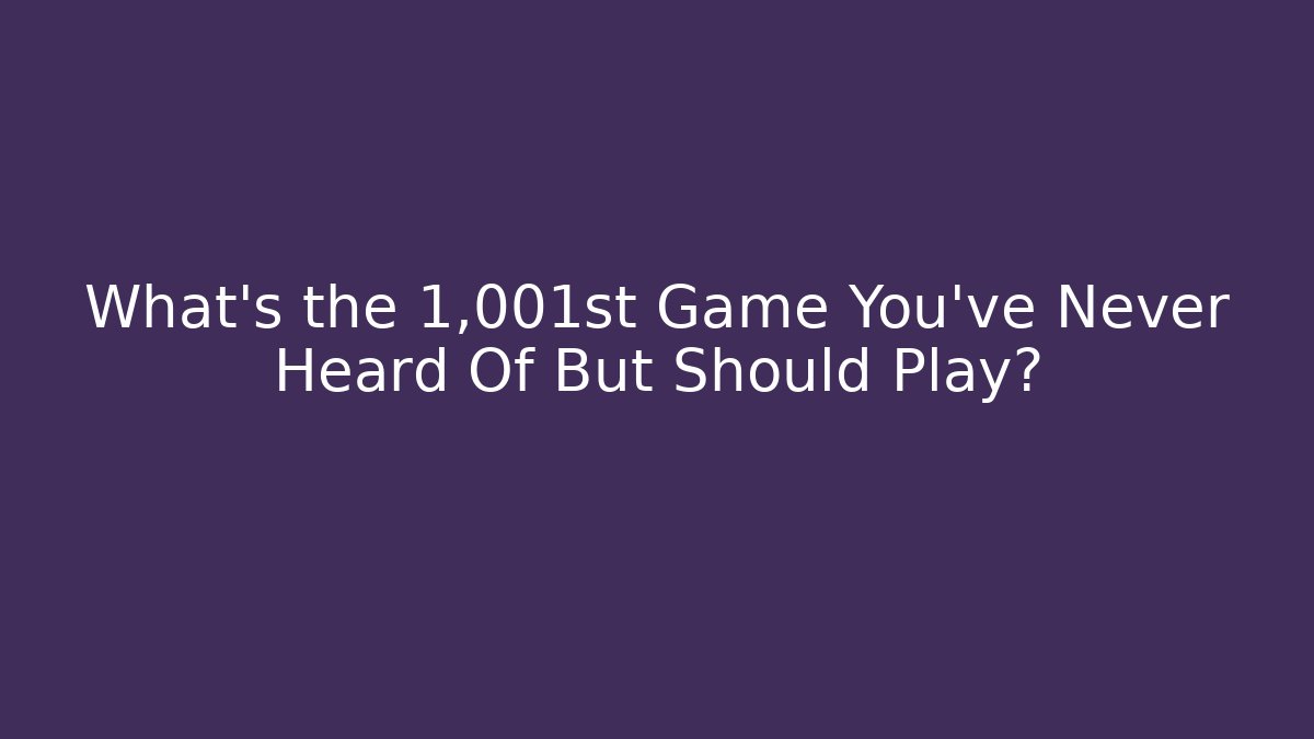 What’s the 1,001st Game You’ve Never Heard Of But Should Play?