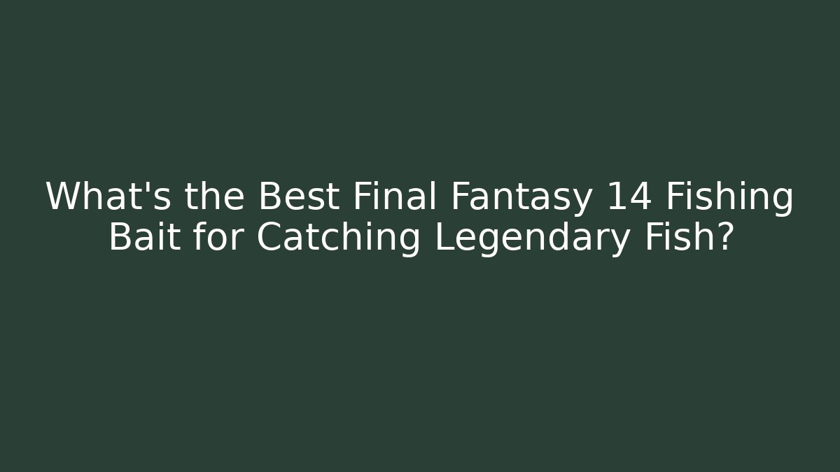 What’s the Best Final Fantasy 14 Fishing Bait for Catching Legendary Fish?