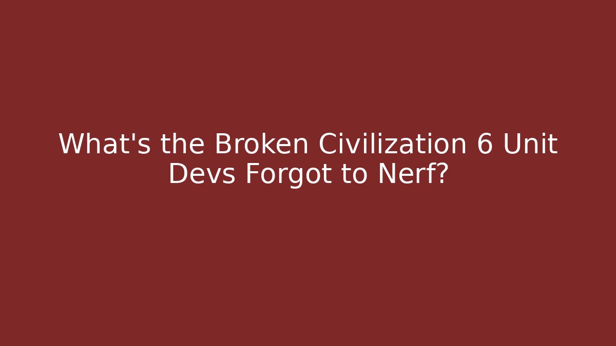 What’s the Broken Civilization 6 Unit Devs Forgot to Nerf?