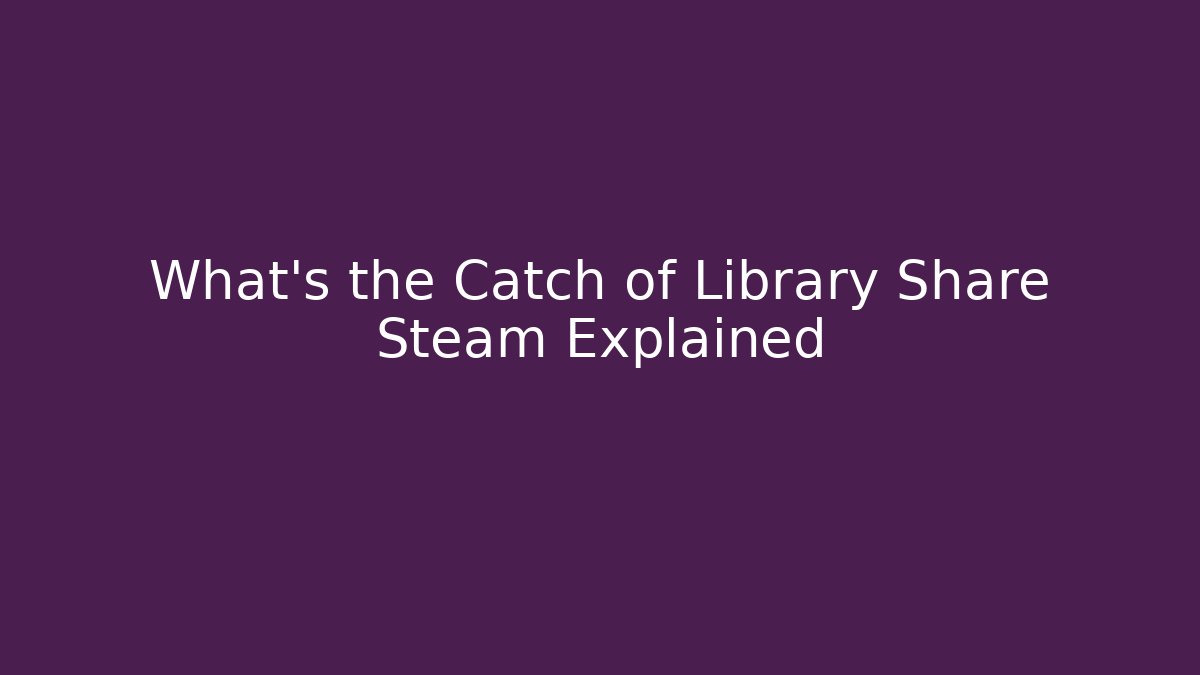 What’s the Catch of Library Share Steam Explained