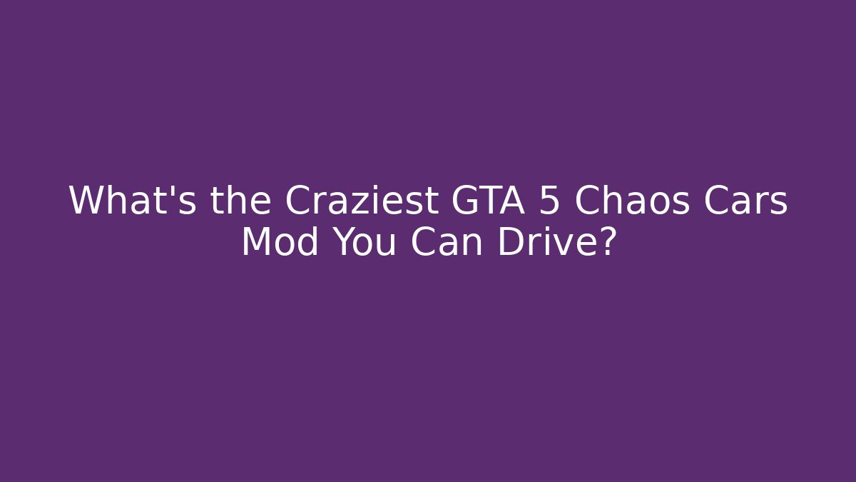 What’s the Craziest GTA 5 Chaos Cars Mod You Can Drive?