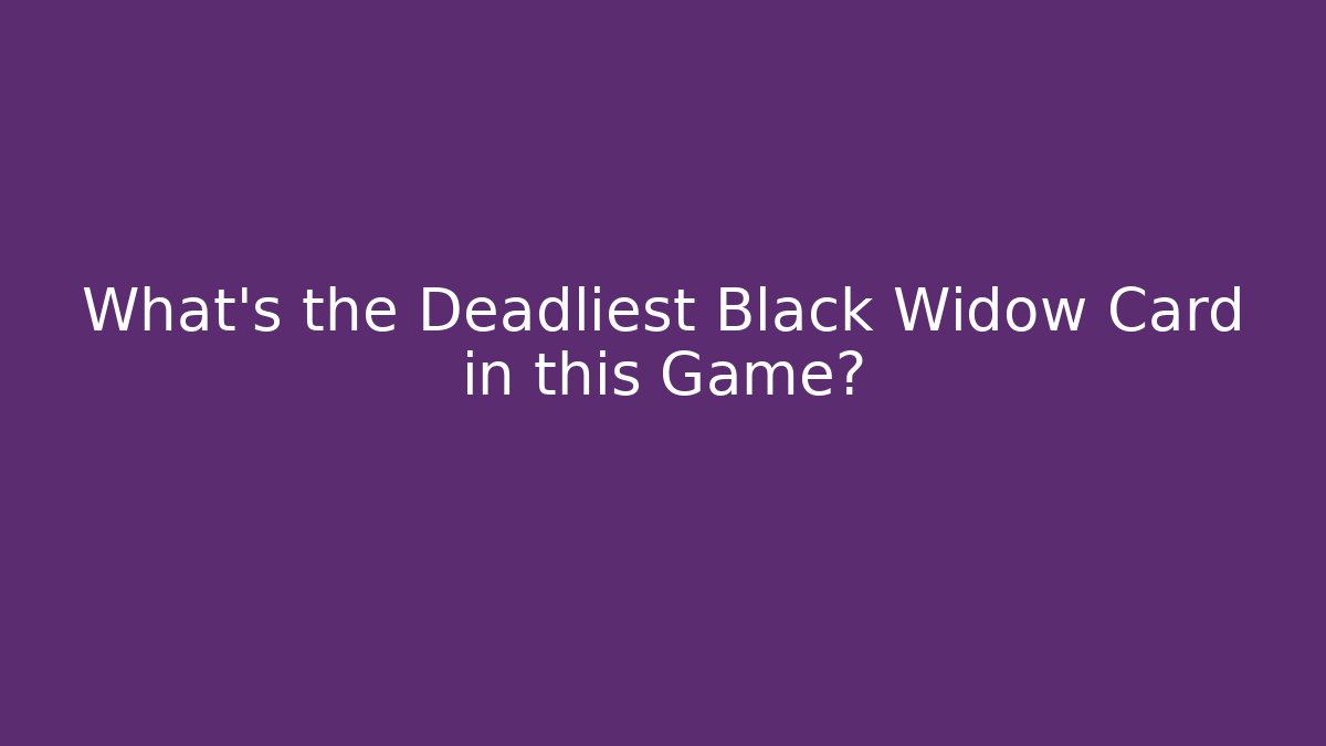 What’s the Deadliest Black Widow Card in this Game?