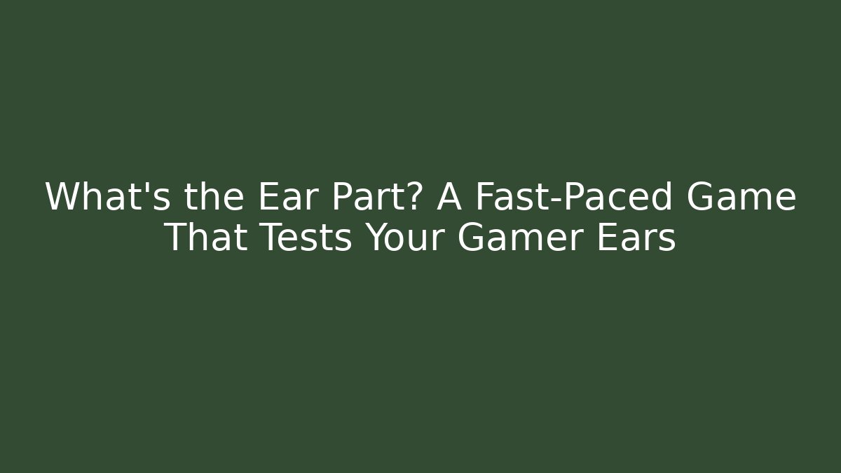 What’s the Ear Part? A Fast-Paced Game That Tests Your Gamer Ears