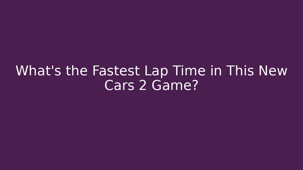 What’s the Fastest Lap Time in This New Cars 2 Game?