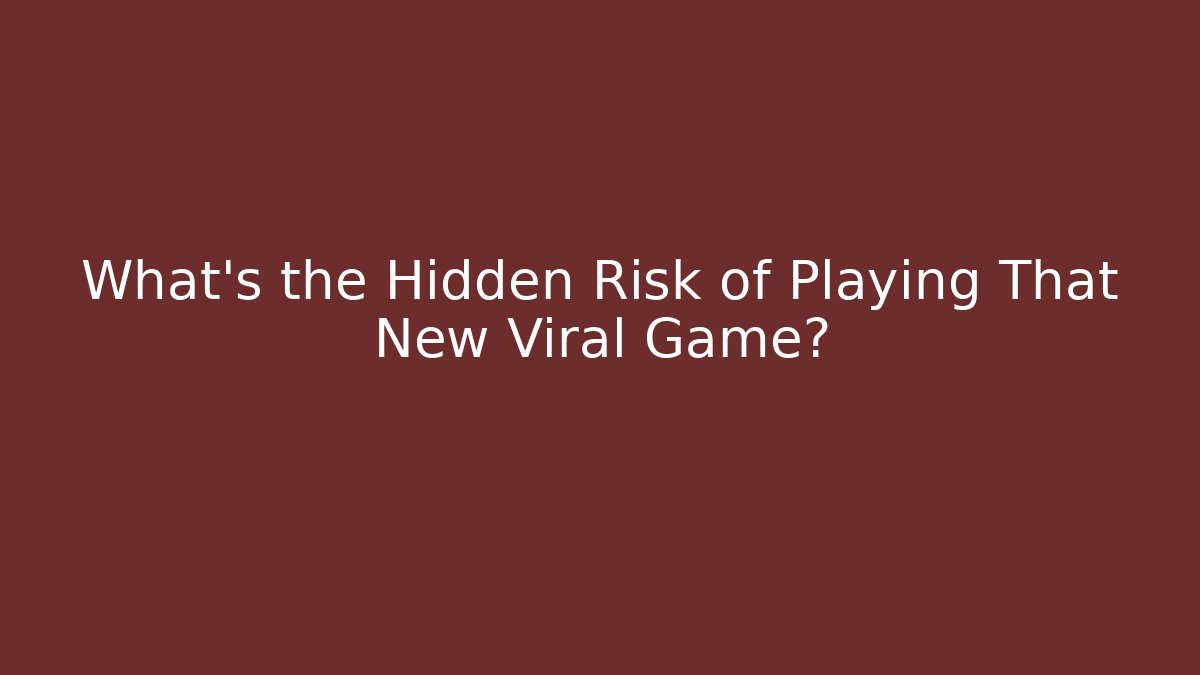What’s the Hidden Risk of Playing That New Viral Game?