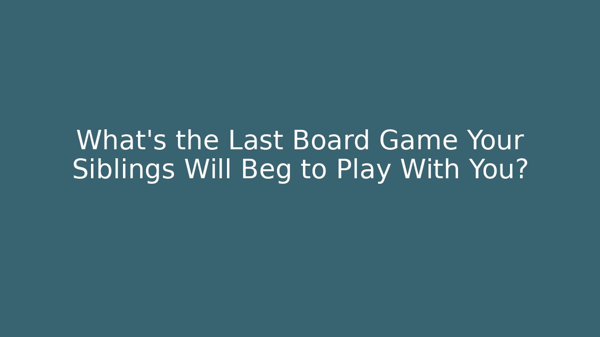 What’s the Last Board Game Your Siblings Will Beg to Play With You?