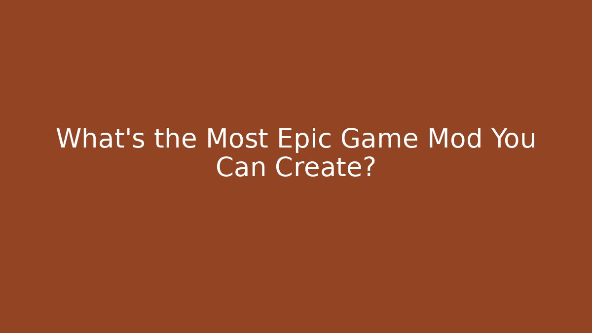 What’s the Most Epic Game Mod You Can Create?