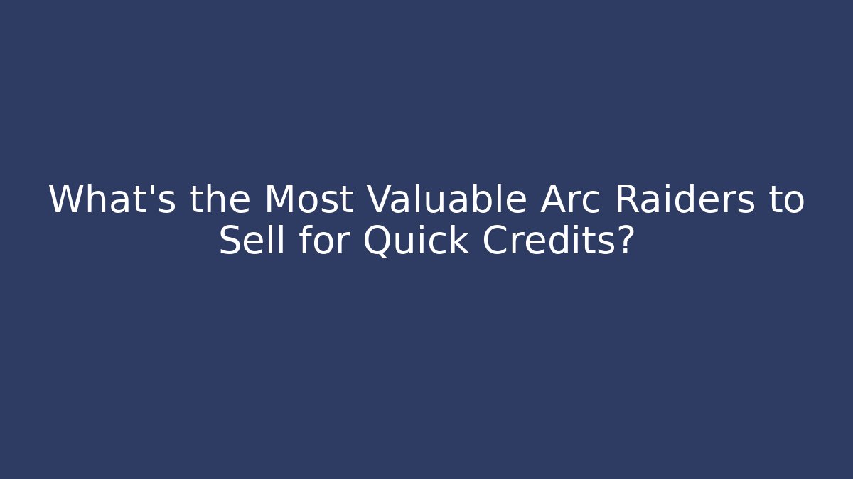 What’s the Most Valuable Arc Raiders to Sell for Quick Credits?