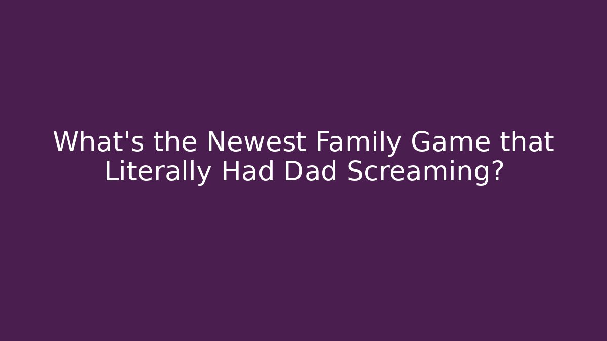 What’s the Newest Family Game that Literally Had Dad Screaming?