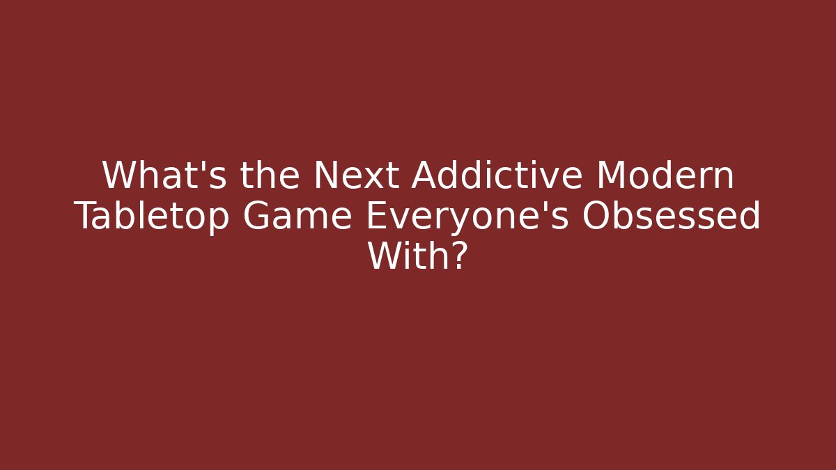 What’s the Next Addictive Modern Tabletop Game Everyone’s Obsessed With?