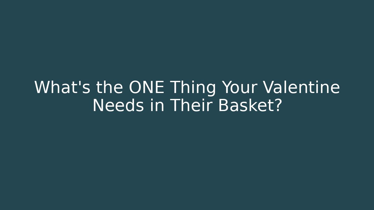 What’s the ONE Thing Your Valentine Needs in Their Basket?