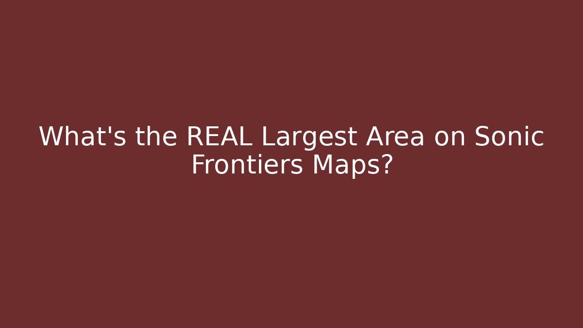 What’s the REAL Largest Area on Sonic Frontiers Maps?