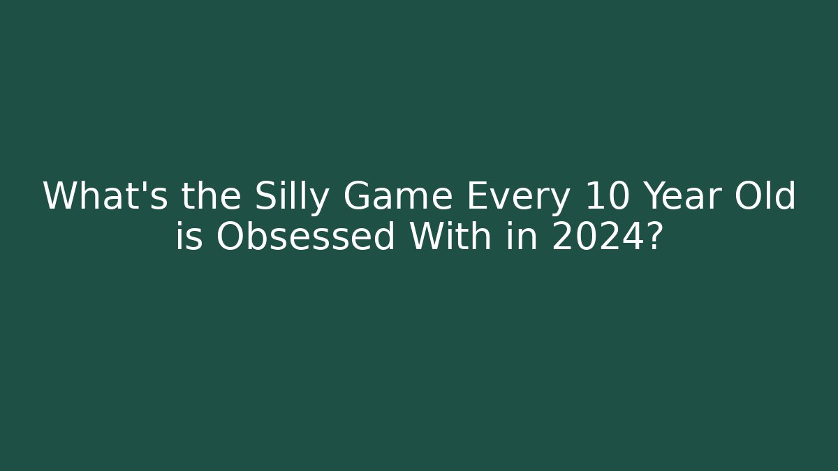 What’s the Silly Game Every 10 Year Old is Obsessed With in 2024?