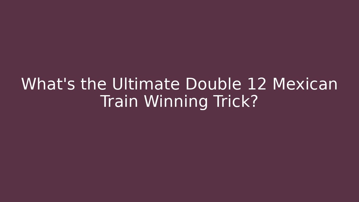 What’s the Ultimate Double 12 Mexican Train Winning Trick?