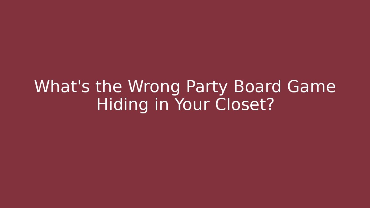 What’s the Wrong Party Board Game Hiding in Your Closet?