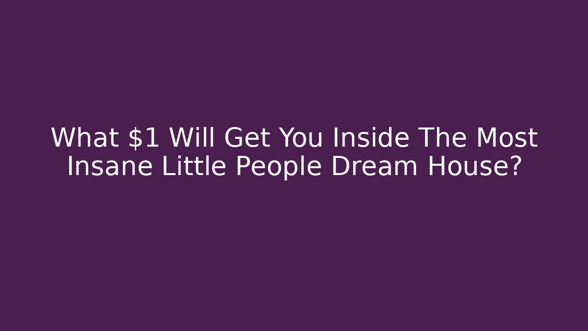 What $1 Will Get You Inside The Most Insane Little People Dream House?