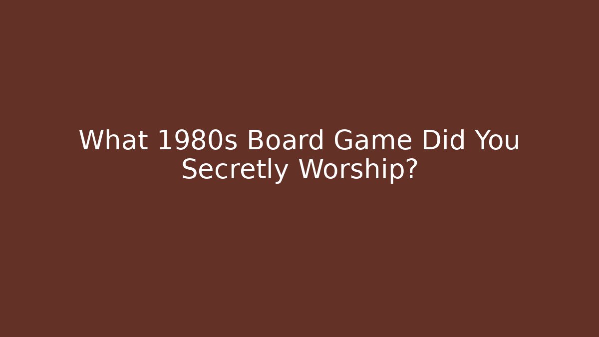 What 1980s Board Game Did You Secretly Worship?