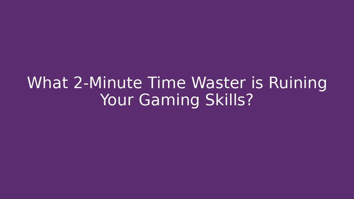 What 2-Minute Time Waster is Ruining Your Gaming Skills?