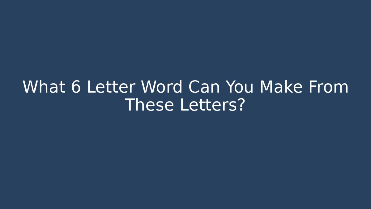 What 6 Letter Word Can You Make From These Letters?