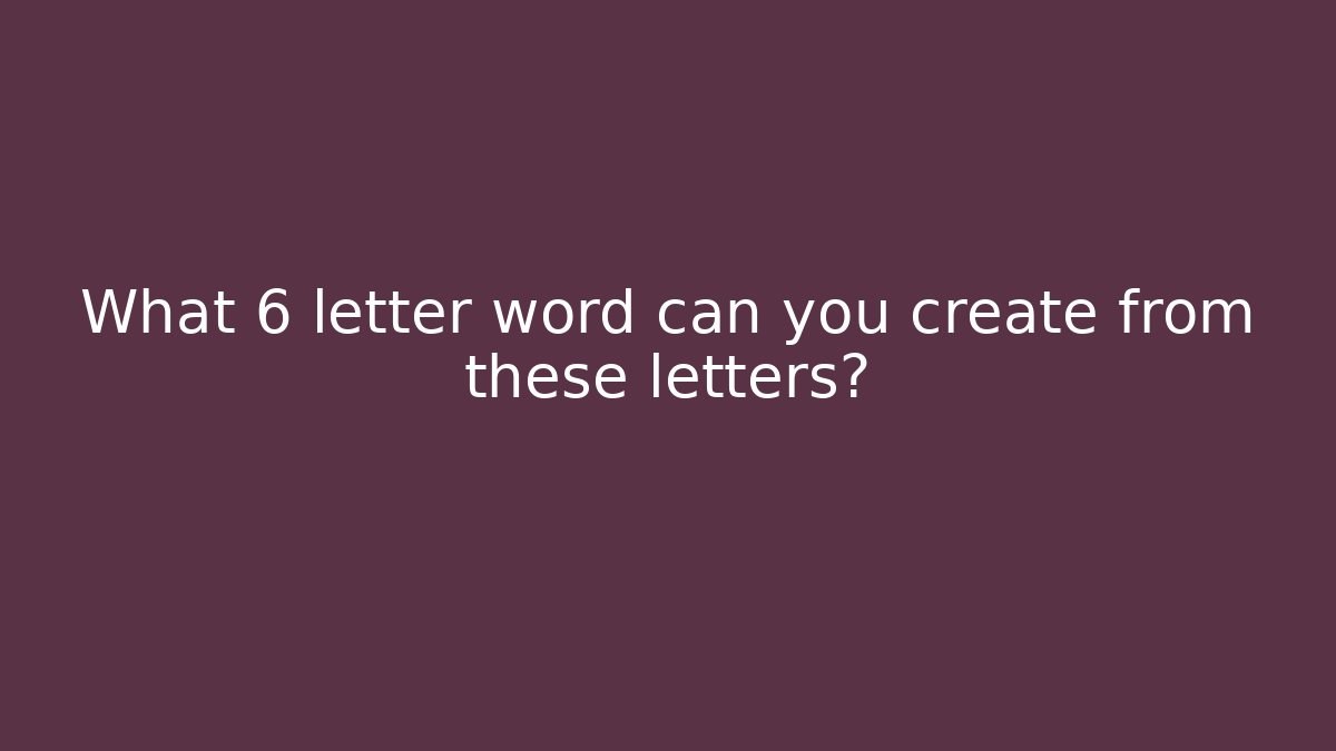 What 6 letter word can you create from these letters?