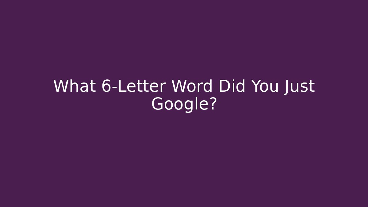 What 6-Letter Word Did You Just Google?