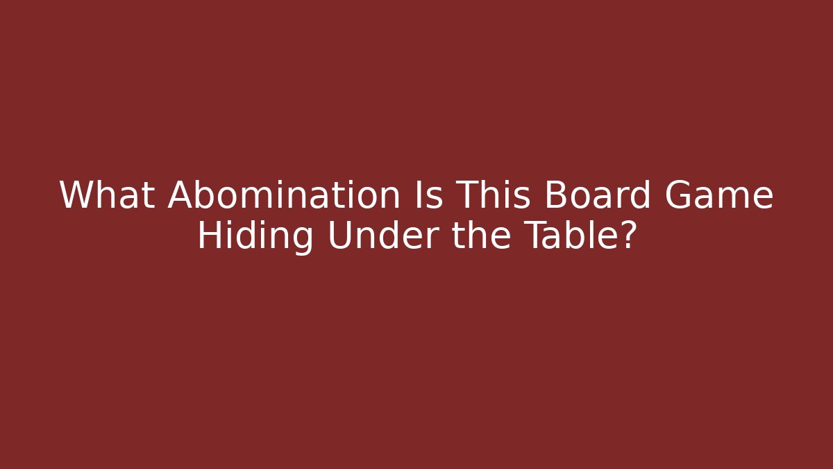 What Abomination Is This Board Game Hiding Under the Table?