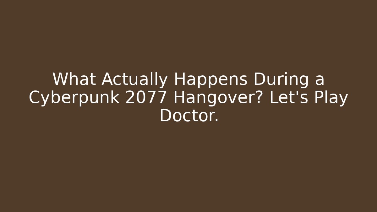 What Actually Happens During a Cyberpunk 2077 Hangover? Let's Play Doctor.
