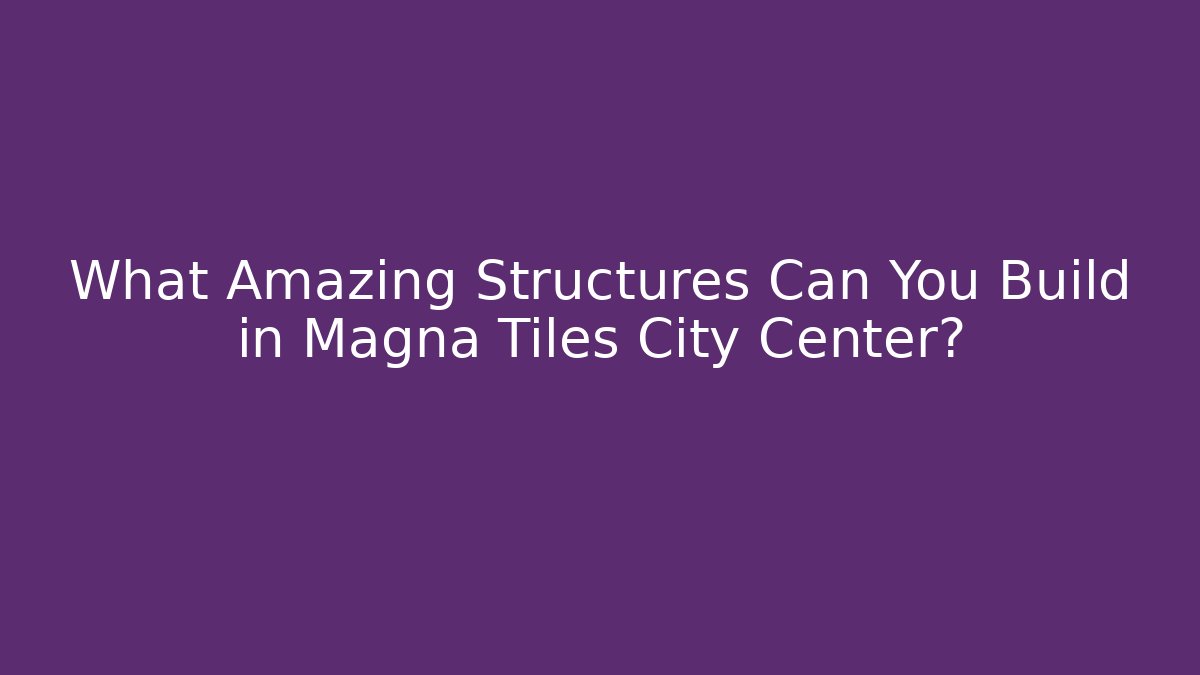 What Amazing Structures Can You Build in Magna Tiles City Center?