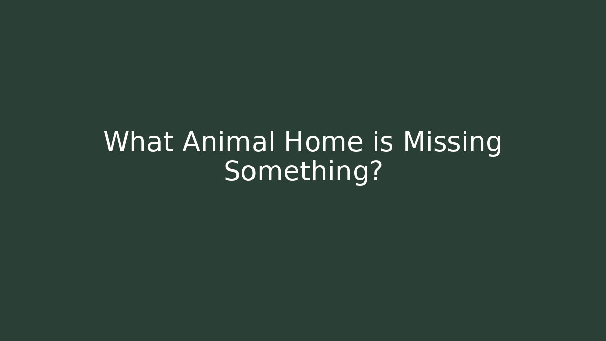 What Animal Home is Missing Something?