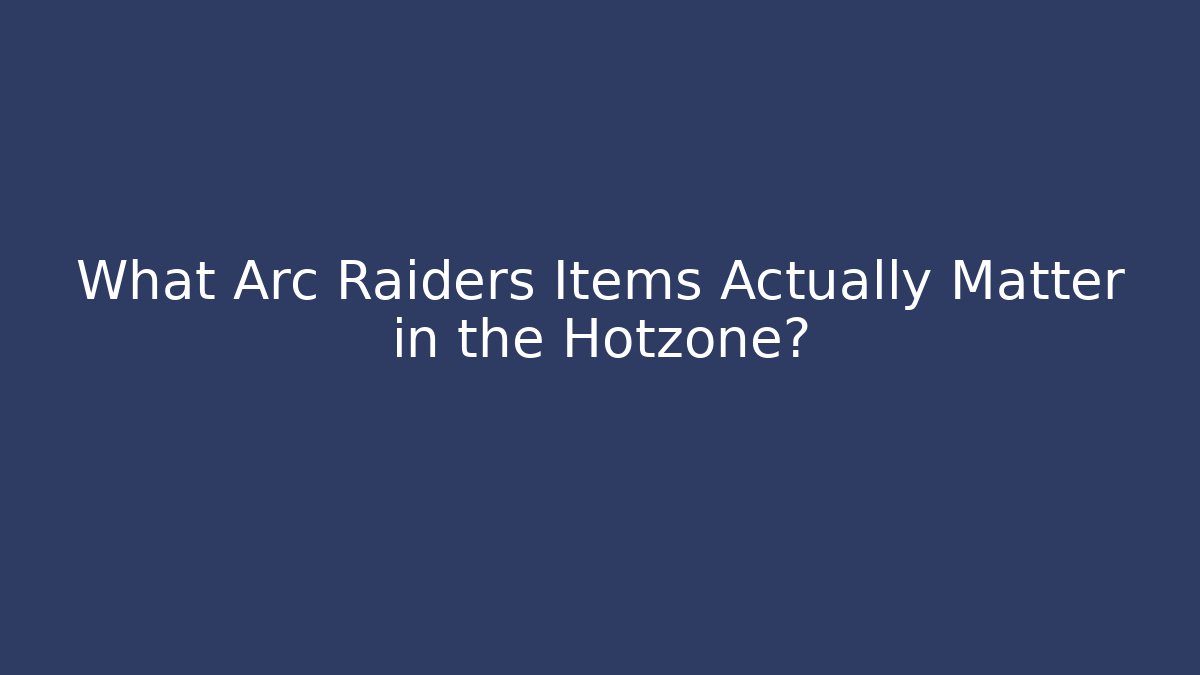 What Arc Raiders Items Actually Matter in the Hotzone?
