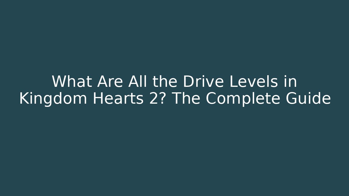 What Are All the Drive Levels in Kingdom Hearts 2? The Complete Guide